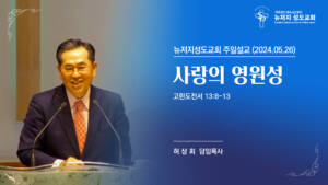 2024.05.26 뉴저지 성도교회 주일설교 “사랑의 영원성”(고린도전서 13:8-13)
