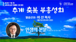 2024.11.03 뉴저지 성도교회 주일설교(추계부흥축복성회) “인생의 본분”(전도서 12:13-14) – 이선 목사(새로운중앙교회)