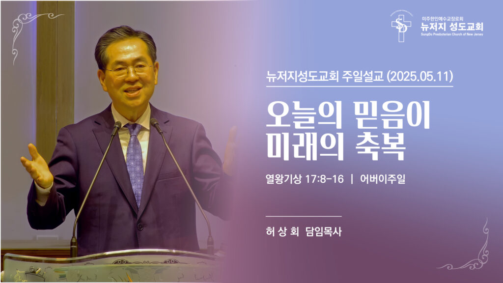 2025.05.11 뉴저지성도교회 어버이주일예배 설교 “오늘의 믿음이 미래의 축복”(열왕기상 17:8-16) – 허상회 목사